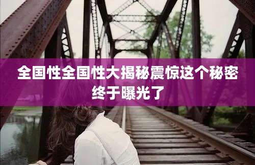 全国性全国性大揭秘震惊这个秘密终于曝光了