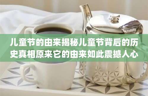 儿童节的由来揭秘儿童节背后的历史真相原来它的由来如此震撼人心