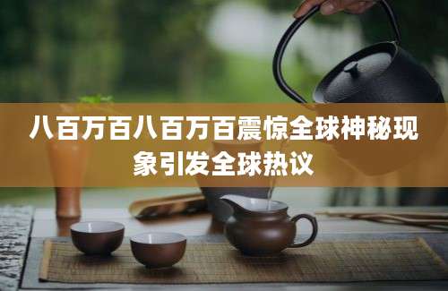 八百万百八百万百震惊全球神秘现象引发全球热议