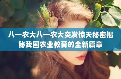 八一农大八一农大突发惊天秘密揭秘我国农业教育的全新篇章