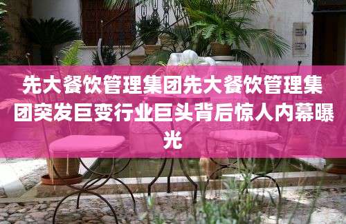 先大餐饮管理集团先大餐饮管理集团突发巨变行业巨头背后惊人内幕曝光