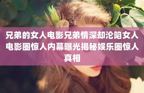 兄弟的女人电影兄弟情深却沦陷女人电影圈惊人内幕曝光揭秘娱乐圈惊人真相