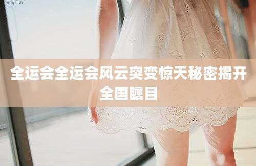 全运会全运会风云突变惊天秘密揭开全国瞩目