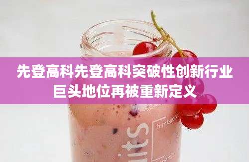 先登高科先登高科突破性创新行业巨头地位再被重新定义