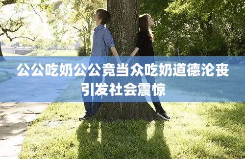 公公吃奶公公竟当众吃奶道德沦丧引发社会震惊