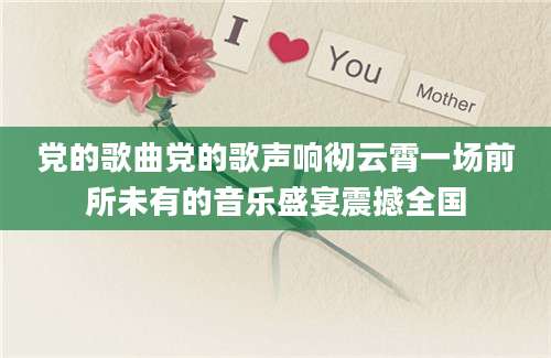 党的歌曲党的歌声响彻云霄一场前所未有的音乐盛宴震撼全国