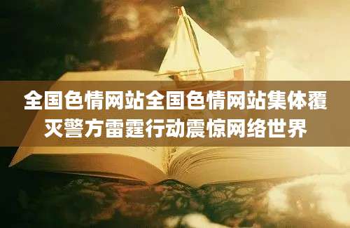 全国色情网站全国色情网站集体覆灭警方雷霆行动震惊网络世界