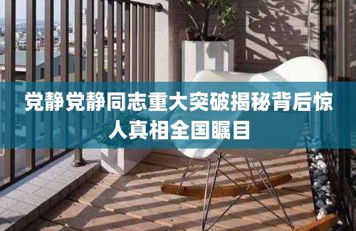 党静党静同志重大突破揭秘背后惊人真相全国瞩目