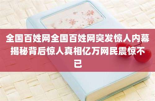 全国百姓网全国百姓网突发惊人内幕揭秘背后惊人真相亿万网民震惊不已