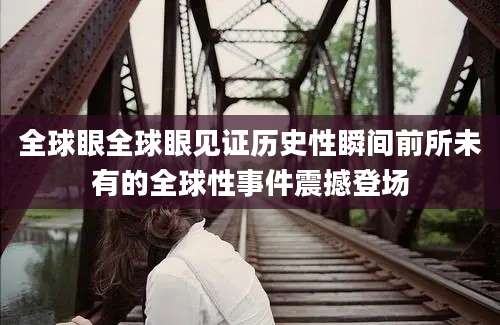 全球眼全球眼见证历史性瞬间前所未有的全球性事件震撼登场