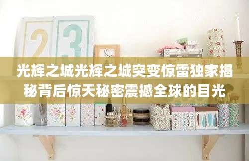 光辉之城光辉之城突变惊雷独家揭秘背后惊天秘密震撼全球的目光