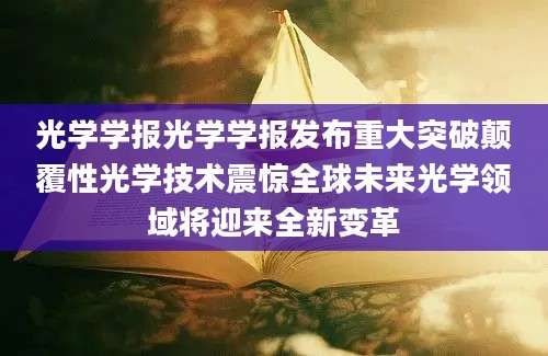 光学学报光学学报发布重大突破颠覆性光学技术震惊全球未来光学领域将迎来全新变革