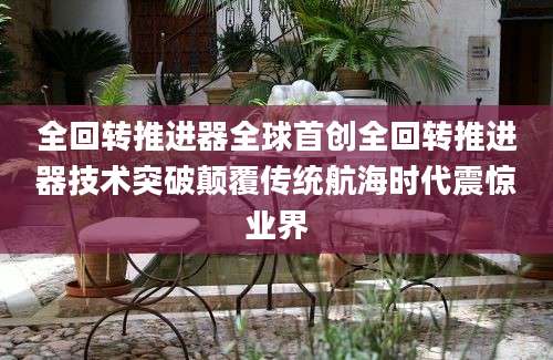全回转推进器全球首创全回转推进器技术突破颠覆传统航海时代震惊业界
