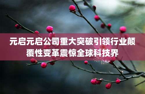 元启元启公司重大突破引领行业颠覆性变革震惊全球科技界