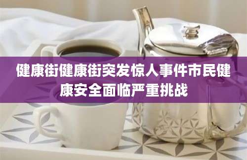 健康街健康街突发惊人事件市民健康安全面临严重挑战