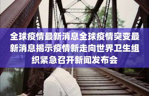 全球疫情最新消息全球疫情突变最新消息揭示疫情新走向世界卫生组织紧急召开新闻发布会