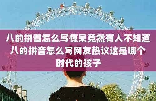 八的拼音怎么写惊呆竟然有人不知道八的拼音怎么写网友热议这是哪个时代的孩子