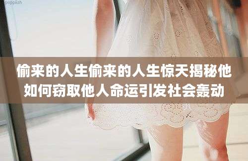 偷来的人生偷来的人生惊天揭秘他如何窃取他人命运引发社会轰动