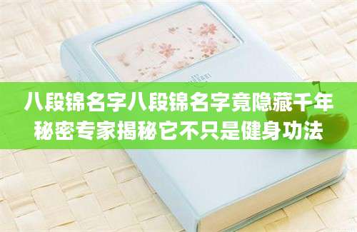 八段锦名字八段锦名字竟隐藏千年秘密专家揭秘它不只是健身功法
