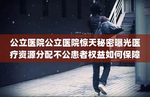 公立医院公立医院惊天秘密曝光医疗资源分配不公患者权益如何保障