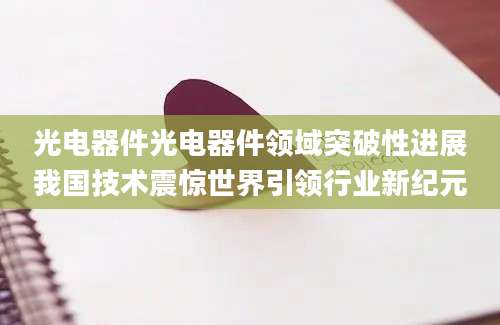 光电器件光电器件领域突破性进展我国技术震惊世界引领行业新纪元