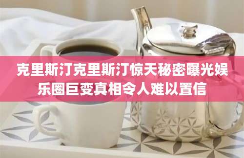 克里斯汀克里斯汀惊天秘密曝光娱乐圈巨变真相令人难以置信