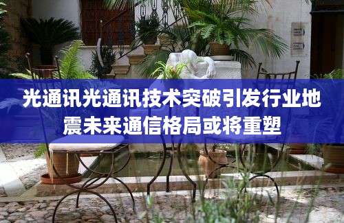 光通讯光通讯技术突破引发行业地震未来通信格局或将重塑
