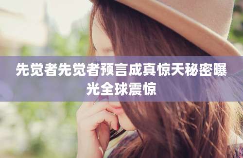 先觉者先觉者预言成真惊天秘密曝光全球震惊
