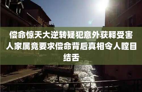 偿命惊天大逆转疑犯意外获释受害人家属竟要求偿命背后真相令人瞠目结舌