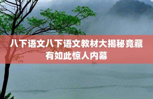 八下语文八下语文教材大揭秘竟藏有如此惊人内幕