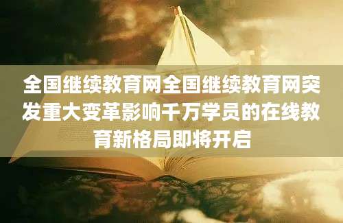 全国继续教育网全国继续教育网突发重大变革影响千万学员的在线教育新格局即将开启