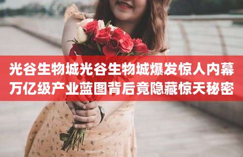 光谷生物城光谷生物城爆发惊人内幕万亿级产业蓝图背后竟隐藏惊天秘密