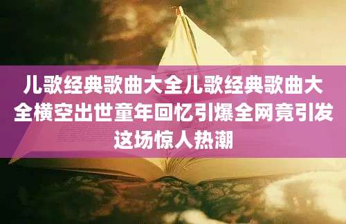 儿歌经典歌曲大全儿歌经典歌曲大全横空出世童年回忆引爆全网竟引发这场惊人热潮