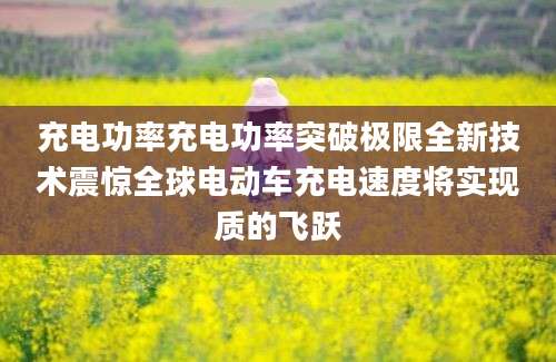 充电功率充电功率突破极限全新技术震惊全球电动车充电速度将实现质的飞跃