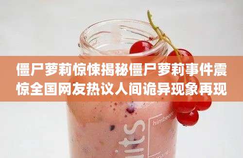 僵尸萝莉惊悚揭秘僵尸萝莉事件震惊全国网友热议人间诡异现象再现