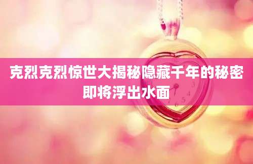 克烈克烈惊世大揭秘隐藏千年的秘密即将浮出水面