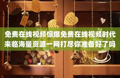 免费在线视频惊爆免费在线视频时代来临海量资源一网打尽你准备好了吗
