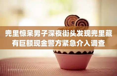 兜里惊呆男子深夜街头发现兜里藏有巨额现金警方紧急介入调查