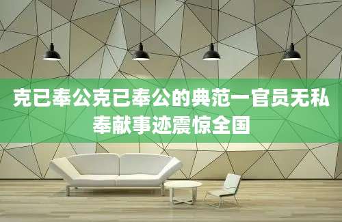 克已奉公克已奉公的典范一官员无私奉献事迹震惊全国