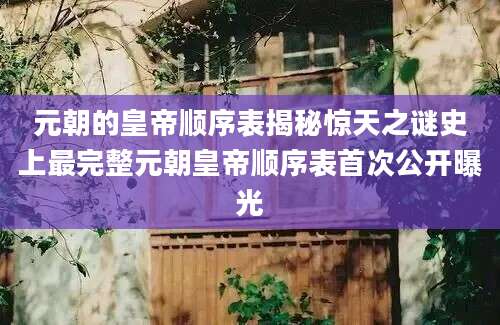 元朝的皇帝顺序表揭秘惊天之谜史上最完整元朝皇帝顺序表首次公开曝光