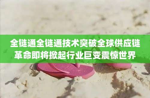 全链通全链通技术突破全球供应链革命即将掀起行业巨变震惊世界