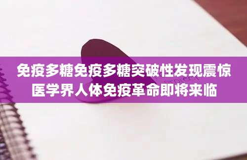 免疫多糖免疫多糖突破性发现震惊医学界人体免疫革命即将来临