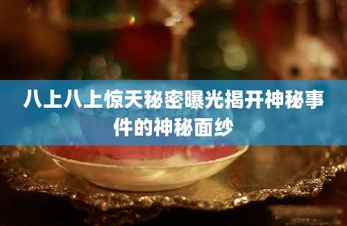 八上八上惊天秘密曝光揭开神秘事件的神秘面纱