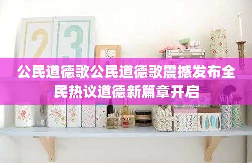 公民道德歌公民道德歌震撼发布全民热议道德新篇章开启