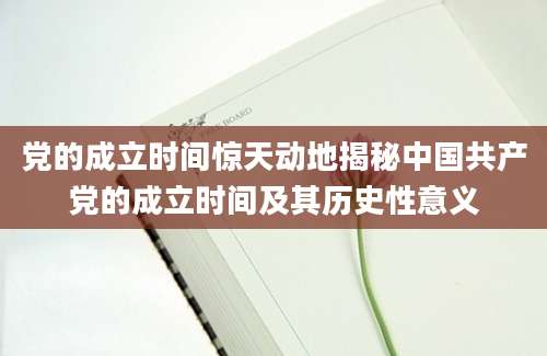 党的成立时间惊天动地揭秘中国共产党的成立时间及其历史性意义