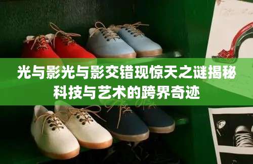 光与影光与影交错现惊天之谜揭秘科技与艺术的跨界奇迹