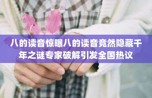 八的读音惊曝八的读音竟然隐藏千年之谜专家破解引发全国热议