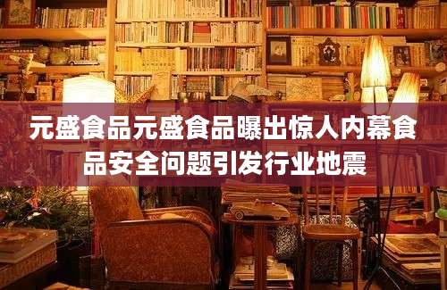 元盛食品元盛食品曝出惊人内幕食品安全问题引发行业地震