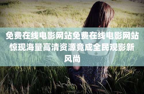 免费在线电影网站免费在线电影网站惊现海量高清资源竟成全民观影新风尚