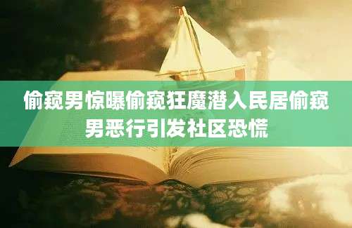 偷窥男惊曝偷窥狂魔潜入民居偷窥男恶行引发社区恐慌